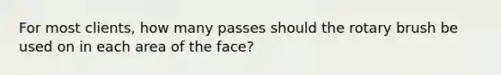 For most clients, how many passes should the rotary brush be used on in each area of the face?