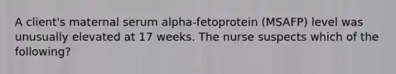 A client's maternal serum alpha-fetoprotein (MSAFP) level was unusually elevated at 17 weeks. The nurse suspects which of the following?