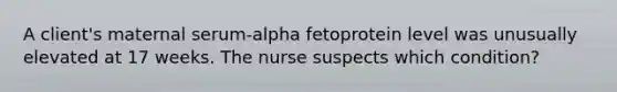 A client's maternal serum-alpha fetoprotein level was unusually elevated at 17 weeks. The nurse suspects which condition?