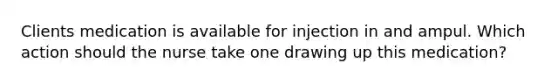 Clients medication is available for injection in and ampul. Which action should the nurse take one drawing up this medication?