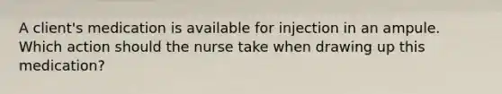 A client's medication is available for injection in an ampule. Which action should the nurse take when drawing up this medication?