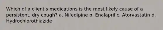 Which of a client's medications is the most likely cause of a persistent, dry cough? a. Nifedipine b. Enalapril c. Atorvastatin d. Hydrochlorothiazide