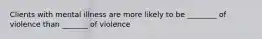 Clients with mental illness are more likely to be ________ of violence than _______ of violence