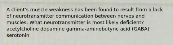 A client's muscle weakness has been found to result from a lack of neurotransmitter communication between nerves and muscles. What neurotransmitter is most likely deficient? acetylcholine dopamine gamma-aminobutyric acid (GABA) serotonin