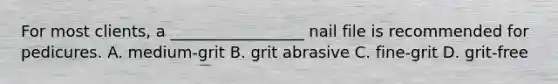 For most clients, a _________________ nail file is recommended for pedicures. A. medium-grit B. grit abrasive C. fine-grit D. grit-free