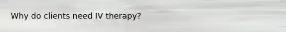 Why do clients need IV therapy?