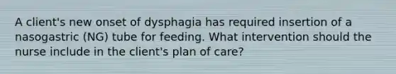 A client's new onset of dysphagia has required insertion of a nasogastric (NG) tube for feeding. What intervention should the nurse include in the client's plan of care?