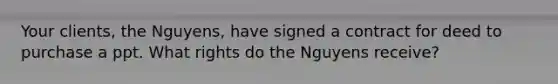 Your clients, the Nguyens, have signed a contract for deed to purchase a ppt. What rights do the Nguyens receive?