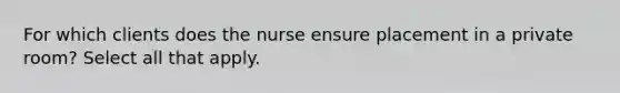 For which clients does the nurse ensure placement in a private room? Select all that apply.