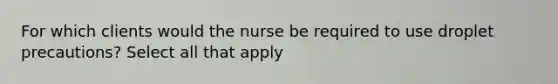 For which clients would the nurse be required to use droplet precautions? Select all that apply