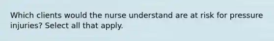 Which clients would the nurse understand are at risk for pressure injuries? Select all that apply.