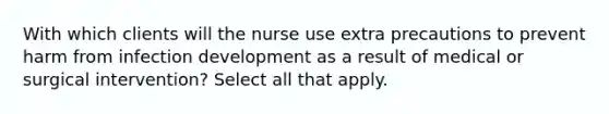 With which clients will the nurse use extra precautions to prevent harm from infection development as a result of medical or surgical intervention? Select all that apply.