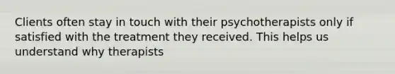 Clients often stay in touch with their psychotherapists only if satisfied with the treatment they received. This helps us understand why therapists