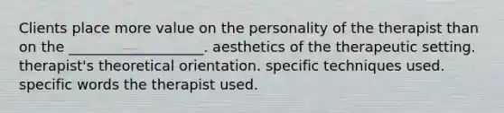 Clients place more value on the personality of the therapist than on the ___________________.​ aesthetics of the therapeutic setting. therapist's theoretical orientation. specific techniques used. specific words the therapist used.