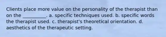 Clients place more value on the personality of the therapist than on the __________. a. specific techniques used. b. specific words the therapist used. c. therapist's theoretical orientation. d. aesthetics of the therapeutic setting.