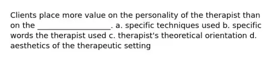 Clients place more value on the personality of the therapist than on the ___________________. a. specific techniques used b. specific words the therapist used c. therapist's theoretical orientation d. aesthetics of the therapeutic setting