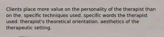 Clients place more value on the personality of the therapist than on the. specific techniques used. specific words the therapist used. therapist's theoretical orientation. aesthetics of the therapeutic setting.