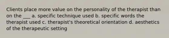 Clients place more value on the personality of the therapist than on the ___ a. specific technique used b. specific words the therapist used c. therapist's theoretical orientation d. aesthetics of the therapeutic setting