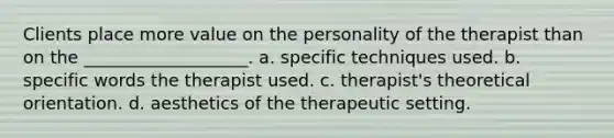 Clients place more value on the personality of the therapist than on the ___________________. a. specific techniques used. b. specific words the therapist used. c. therapist's theoretical orientation. d. aesthetics of the therapeutic setting.