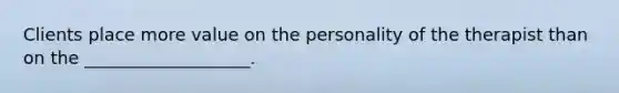 Clients place more value on the personality of the therapist than on the ___________________.​