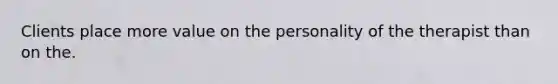 Clients place more value on the personality of the therapist than on the.