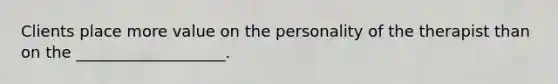 Clients place more value on the personality of the therapist than on the ___________________.