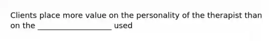 Clients place more value on the personality of the therapist than on the ___________________ used