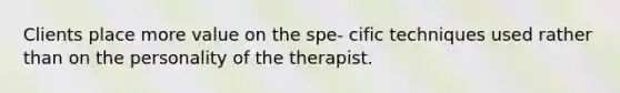 Clients place more value on the spe- cific techniques used rather than on the personality of the therapist.