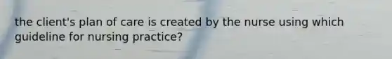 the client's plan of care is created by the nurse using which guideline for nursing practice?