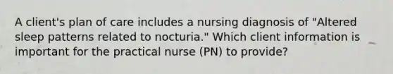 A client's plan of care includes a nursing diagnosis of "Altered sleep patterns related to nocturia." Which client information is important for the practical nurse (PN) to provide?