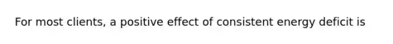 For most clients, a positive effect of consistent energy deficit is