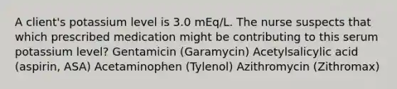 A client's potassium level is 3.0 mEq/L. The nurse suspects that which prescribed medication might be contributing to this serum potassium level? Gentamicin (Garamycin) Acetylsalicylic acid (aspirin, ASA) Acetaminophen (Tylenol) Azithromycin (Zithromax)