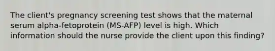 The client's pregnancy screening test shows that the maternal serum alpha-fetoprotein (MS-AFP) level is high. Which information should the nurse provide the client upon this finding?