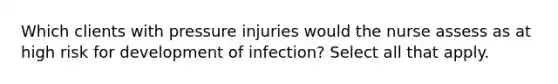 Which clients with pressure injuries would the nurse assess as at high risk for development of infection? Select all that apply.