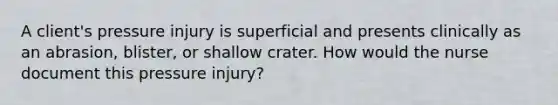 A client's pressure injury is superficial and presents clinically as an abrasion, blister, or shallow crater. How would the nurse document this pressure injury?