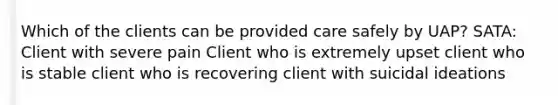 Which of the clients can be provided care safely by UAP? SATA: Client with severe pain Client who is extremely upset client who is stable client who is recovering client with suicidal ideations