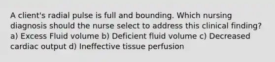 A client's radial pulse is full and bounding. Which nursing diagnosis should the nurse select to address this clinical finding? a) Excess Fluid volume b) Deficient fluid volume c) Decreased cardiac output d) Ineffective tissue perfusion