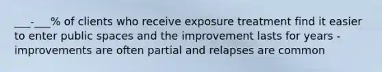 ___-___% of clients who receive exposure treatment find it easier to enter public spaces and the improvement lasts for years -improvements are often partial and relapses are common