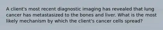 A client's most recent diagnostic imaging has revealed that lung cancer has metastasized to the bones and liver. What is the most likely mechanism by which the client's cancer cells spread?