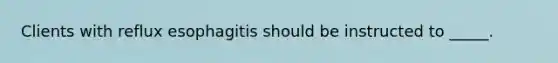 Clients with reflux esophagitis should be instructed to _____.