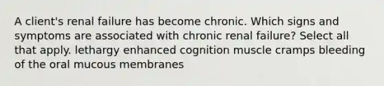 A client's renal failure has become chronic. Which signs and symptoms are associated with chronic renal failure? Select all that apply. lethargy enhanced cognition muscle cramps bleeding of the oral mucous membranes