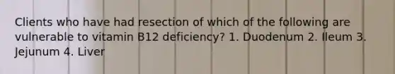 Clients who have had resection of which of the following are vulnerable to vitamin B12 deficiency? 1. Duodenum 2. Ileum 3. Jejunum 4. Liver