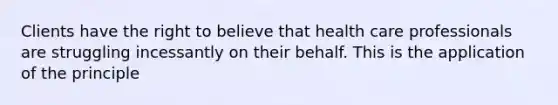 Clients have the right to believe that health care professionals are struggling incessantly on their behalf. This is the application of the principle