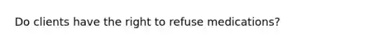 Do clients have the right to refuse medications?