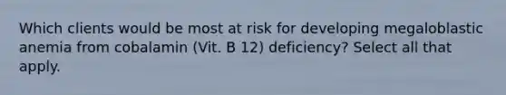 Which clients would be most at risk for developing megaloblastic anemia from cobalamin (Vit. B 12) deficiency? Select all that apply.