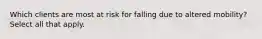 Which clients are most at risk for falling due to altered mobility? Select all that apply.