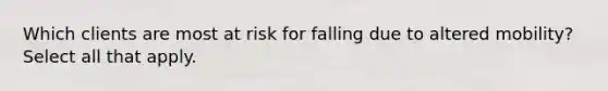 Which clients are most at risk for falling due to altered mobility? Select all that apply.