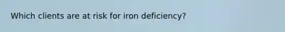 Which clients are at risk for iron deficiency?