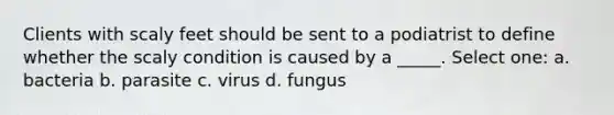 Clients with scaly feet should be sent to a podiatrist to define whether the scaly condition is caused by a _____. Select one: a. bacteria b. parasite c. virus d. fungus