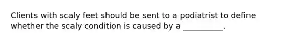 Clients with scaly feet should be sent to a podiatrist to define whether the scaly condition is caused by a __________.